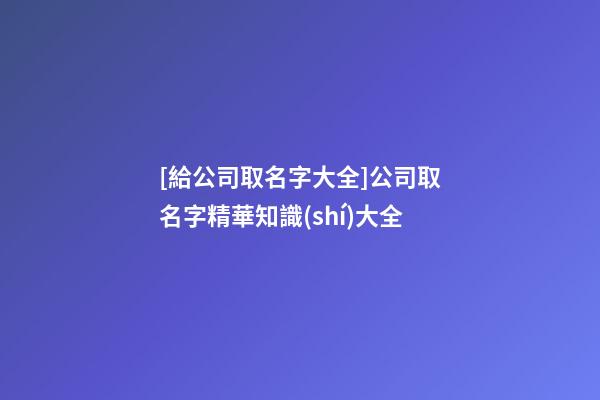 [給公司取名字大全]公司取名字精華知識(shí)大全-第1張-公司起名-玄機(jī)派